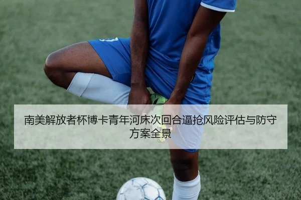南美解放者杯博卡青年河床次回合逼抢风险评估与防守方案全景